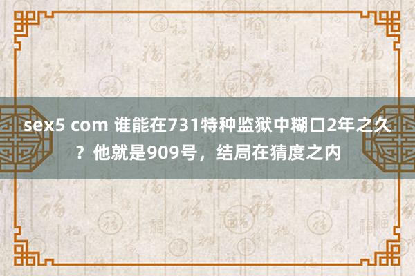 sex5 com 谁能在731特种监狱中糊口2年之久？他就是909号，结局在猜度之内