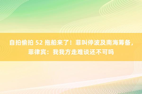 自拍偷拍 52 拖船来了！菲叫停波及南海筹备，菲律宾：我我方走难谈还不可吗