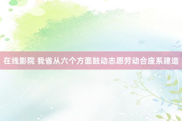 在线影院 我省从六个方面鼓动志愿劳动合座系建造