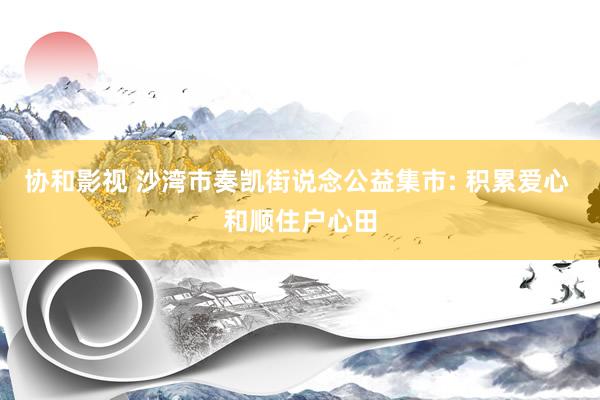 协和影视 沙湾市奏凯街说念公益集市: 积累爱心 和顺住户心田