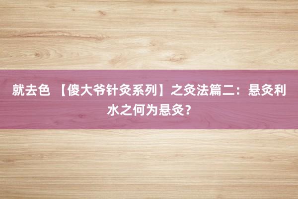 就去色 【傻大爷针灸系列】之灸法篇二：悬灸利水之何为悬灸？