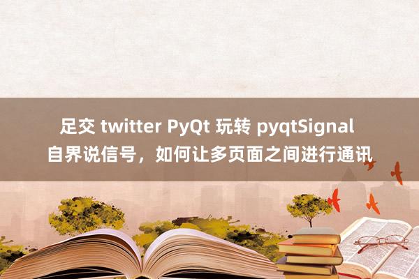 足交 twitter PyQt 玩转 pyqtSignal 自界说信号，如何让多页面之间进行通讯