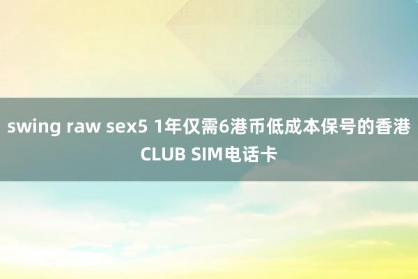 swing raw sex5 1年仅需6港币低成本保号的香港CLUB SIM电话卡