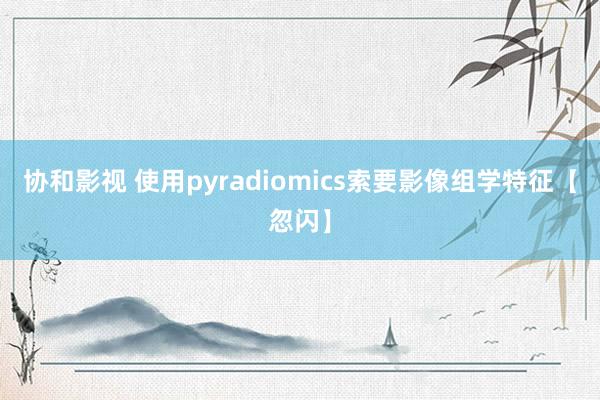 协和影视 使用pyradiomics索要影像组学特征【忽闪】