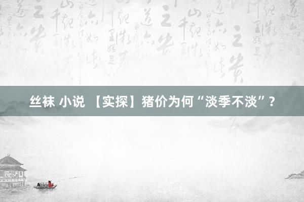 丝袜 小说 【实探】猪价为何“淡季不淡”？