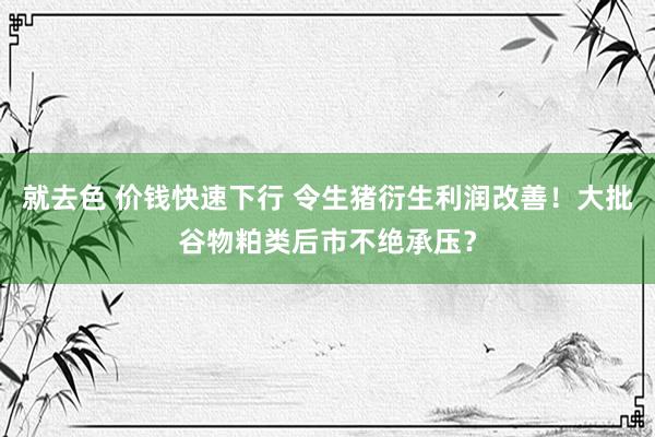 就去色 价钱快速下行 令生猪衍生利润改善！大批谷物粕类后市不绝承压？