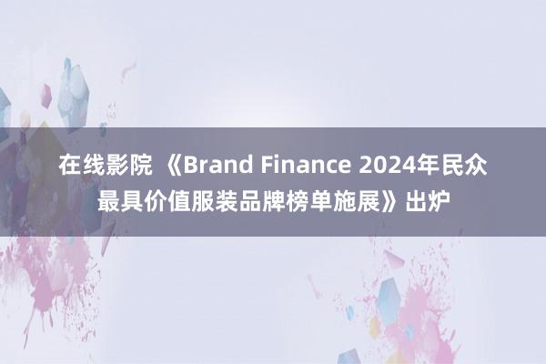 在线影院 《Brand Finance 2024年民众最具价值服装品牌榜单施展》出炉