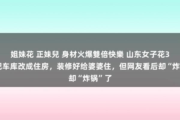 姐妹花 正妹兒 身材火爆雙倍快樂 山东女子花3万元把车库改成住房，装修好给婆婆住，但网友看后却“炸锅”了