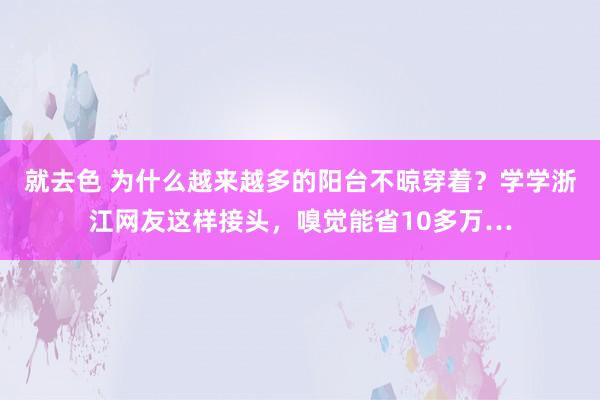 就去色 为什么越来越多的阳台不晾穿着？学学浙江网友这样接头，嗅觉能省10多万…