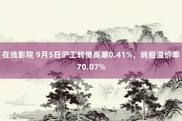 在线影院 9月5日沪工转债高潮0.41%，转股溢价率70.07%