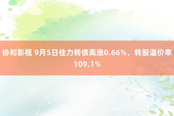 协和影视 9月5日佳力转债高涨0.66%，转股溢价率109.1%