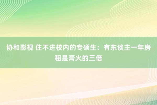 协和影视 住不进校内的专硕生：有东谈主一年房租是膏火的三倍