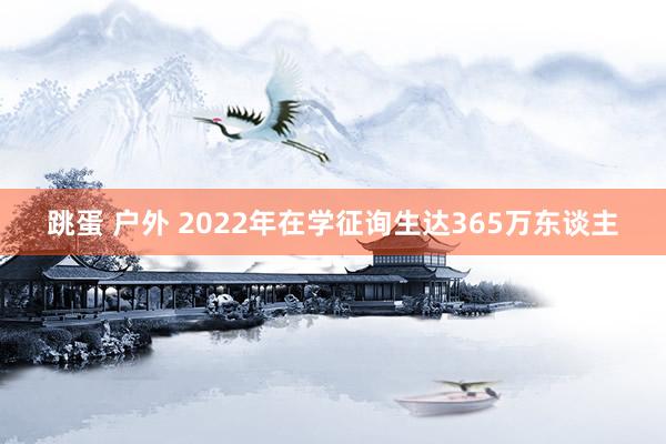 跳蛋 户外 2022年在学征询生达365万东谈主