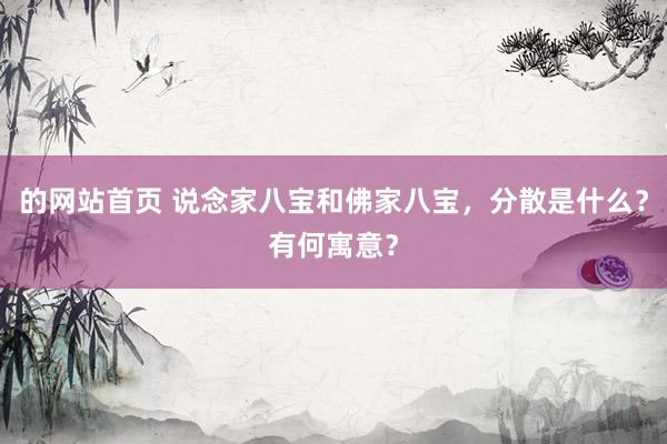 的网站首页 说念家八宝和佛家八宝，分散是什么？有何寓意？