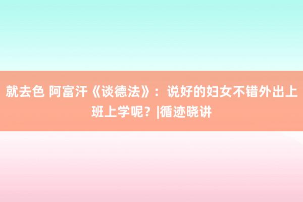 就去色 阿富汗《谈德法》：说好的妇女不错外出上班上学呢？|循迹晓讲