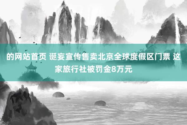 的网站首页 诞妄宣传售卖北京全球度假区门票 这家旅行社被罚金8万元