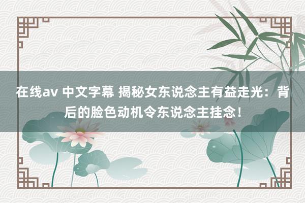 在线av 中文字幕 揭秘女东说念主有益走光：背后的脸色动机令东说念主挂念！