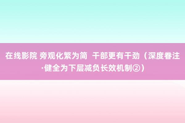 在线影院 旁观化繁为简  干部更有干劲（深度眷注·健全为下层减负长效机制②）