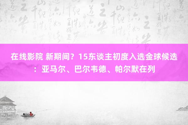 在线影院 新期间？15东谈主初度入选金球候选：亚马尔、巴尔韦德、帕尔默在列
