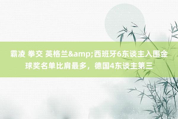 霸凌 拳交 英格兰&西班牙6东谈主入围金球奖名单比肩最多，德国4东谈主第三