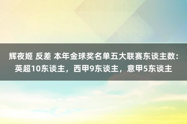 辉夜姬 反差 本年金球奖名单五大联赛东谈主数：英超10东谈主，西甲9东谈主，意甲5东谈主