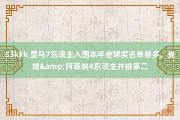 53kkk 皇马7东谈主入围本年金球奖名单最多，曼城&阿森纳4东谈主并排第二