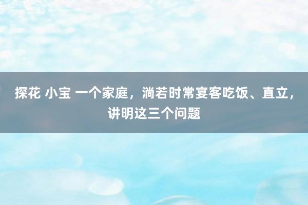 探花 小宝 一个家庭，淌若时常宴客吃饭、直立，讲明这三个问题