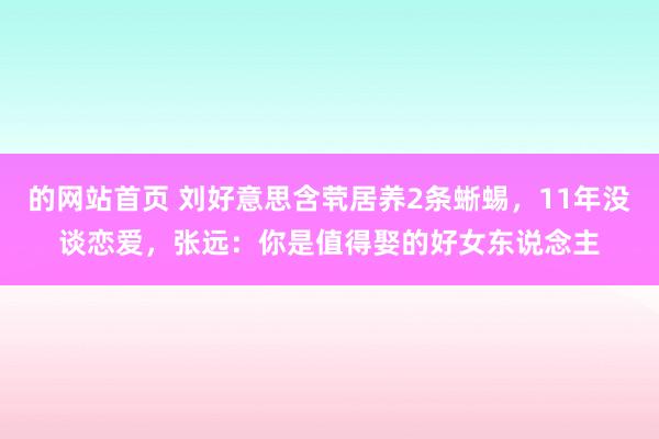 的网站首页 刘好意思含茕居养2条蜥蜴，11年没谈恋爱，张远：你是值得娶的好女东说念主