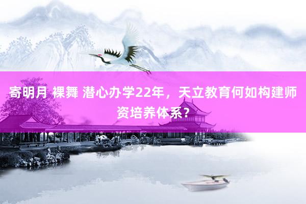 寄明月 裸舞 潜心办学22年，天立教育何如构建师资培养体系？