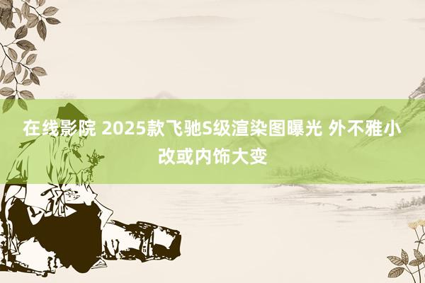 在线影院 2025款飞驰S级渲染图曝光 外不雅小改或内饰大变