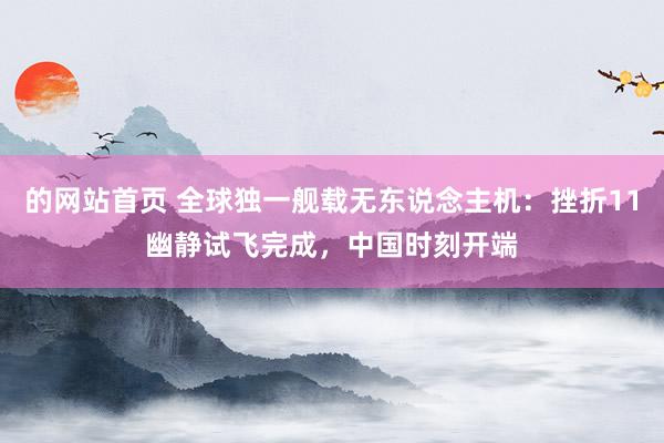 的网站首页 全球独一舰载无东说念主机：挫折11幽静试飞完成，中国时刻开端