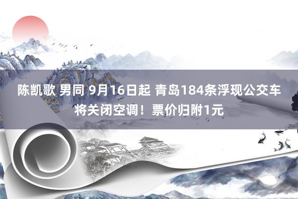 陈凯歌 男同 9月16日起 青岛184条浮现公交车将关闭空调！票价归附1元