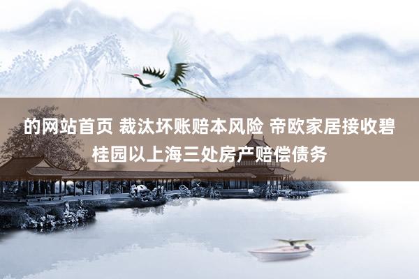 的网站首页 裁汰坏账赔本风险 帝欧家居接收碧桂园以上海三处房产赔偿债务