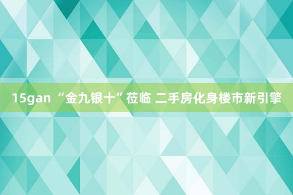 15gan “金九银十”莅临 二手房化身楼市新引擎