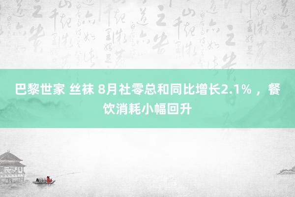 巴黎世家 丝袜 8月社零总和同比增长2.1% ，餐饮消耗小幅回升