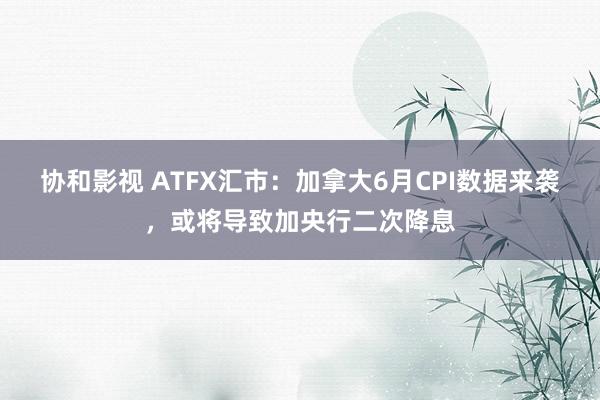 协和影视 ATFX汇市：加拿大6月CPI数据来袭，或将导致加央行二次降息