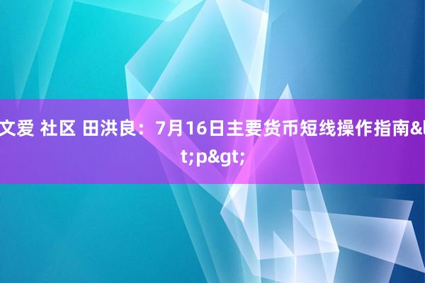 文爱 社区 田洪良：7月16日主要货币短线操作指南<p>