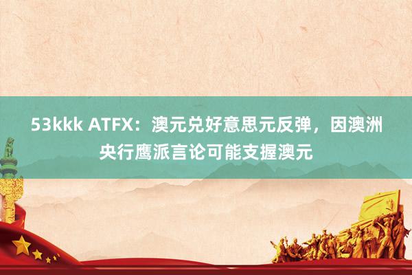 53kkk ATFX：澳元兑好意思元反弹，因澳洲央行鹰派言论可能支握澳元