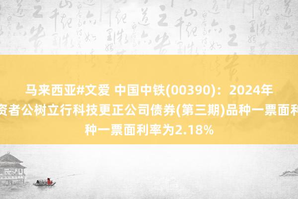 马来西亚#文爱 中国中铁(00390)：2024年面向专科投资者公树立行科技更正公司债券(第三期)品种一票面利率为2.18%