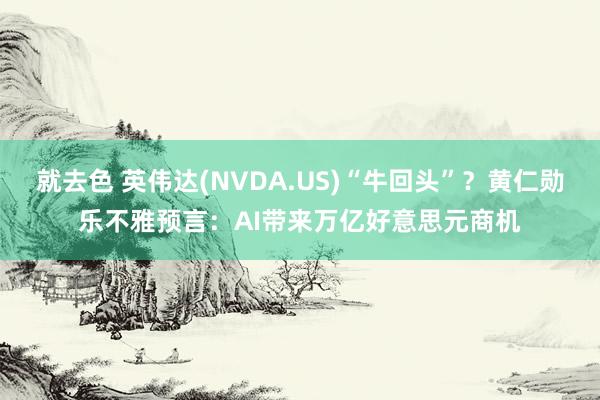 就去色 英伟达(NVDA.US)“牛回头”？黄仁勋乐不雅预言：AI带来万亿好意思元商机