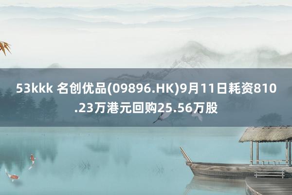 53kkk 名创优品(09896.HK)9月11日耗资810.23万港元回购25.56万股