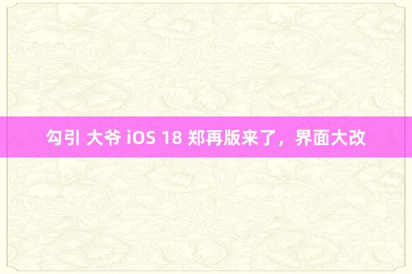 勾引 大爷 iOS 18 郑再版来了，界面大改