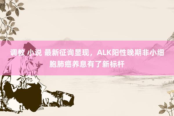 调教 小说 最新征询显现，ALK阳性晚期非小细胞肺癌养息有了新标杆