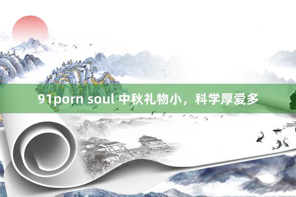 91porn soul 中秋礼物小，科学厚爱多