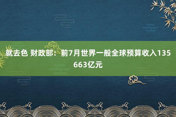 就去色 财政部：前7月世界一般全球预算收入135663亿元