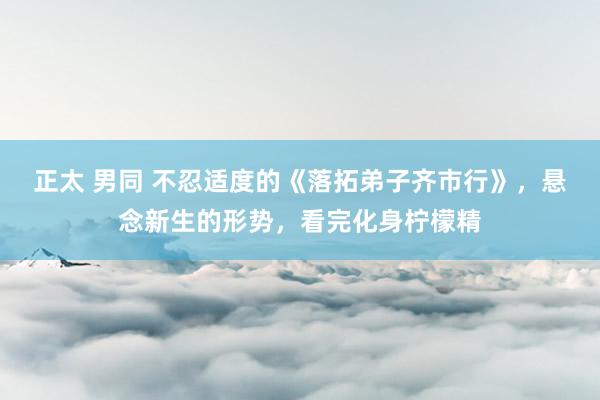 正太 男同 不忍适度的《落拓弟子齐市行》，悬念新生的形势，看完化身柠檬精