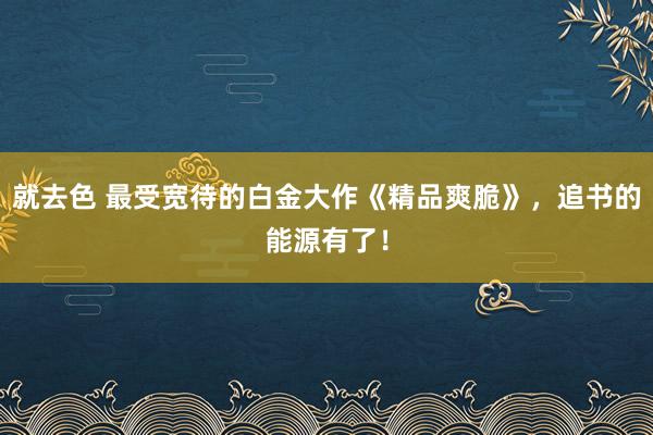 就去色 最受宽待的白金大作《精品爽脆》，追书的能源有了！