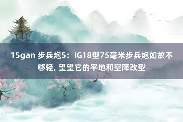 15gan 步兵炮5：IG18型75毫米步兵炮如故不够轻， 望望它的平地和空降改型