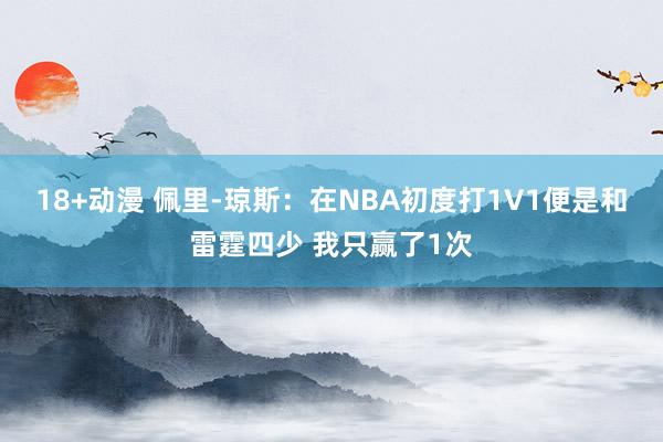 18+动漫 佩里-琼斯：在NBA初度打1V1便是和雷霆四少 我只赢了1次