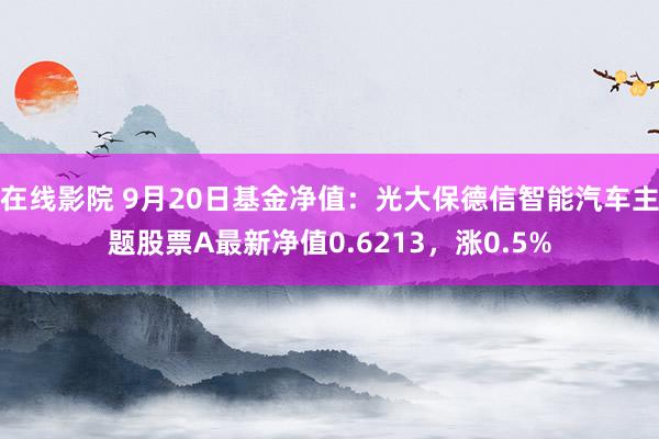 在线影院 9月20日基金净值：光大保德信智能汽车主题股票A最新净值0.6213，涨0.5%